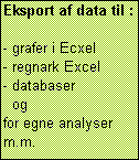 Text Box: Eksport af data til :

- grafer i Ecxel
- regnark Excel
- databaser
  og
for egne analyser m.m.