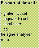 Text Box: Eksport af data til :

- grafer i Ecxel
- regnark Excel
- databaser
  og
for egne analyser m.m.